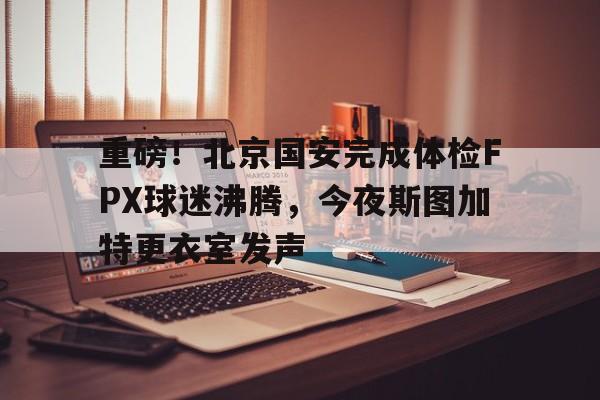 重磅！北京国安完成体检FPX球迷沸腾，今夜斯图加特更衣室发声的简单介绍